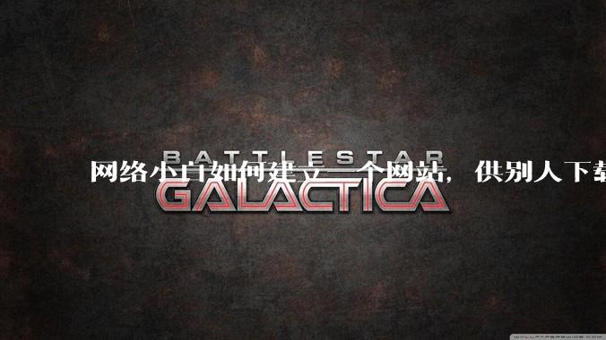 网络小白如何建立一个网站,供别人下载文件(主要是PDF和MP3)?