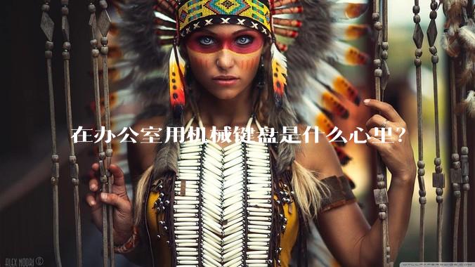 在办公室用机械键盘是什么心里？