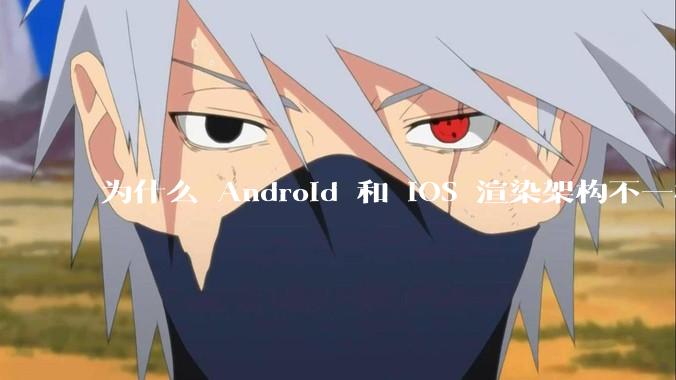 为什么 Android 和 iOS 渲染架构不一样,各有什么优劣势?