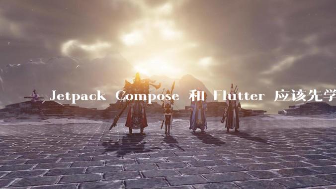 Jetpack Compose 和 Flutter 应该先学哪个呢？