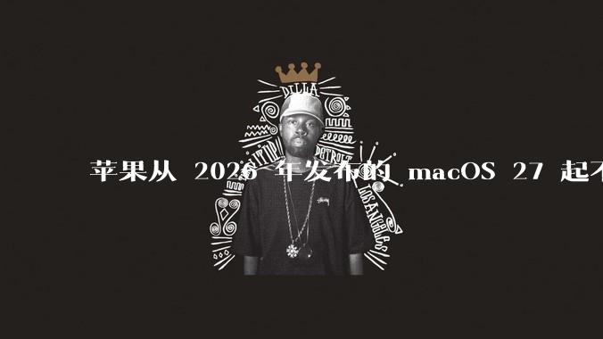 苹果从 2026 年发布的 macOS 27 起不再兼容任何 Intel Macs，这背后原因有哪些？