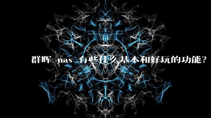 群晖 nas 有些什么基本和好玩的功能?