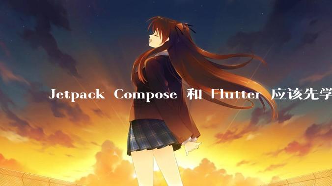 Jetpack Compose 和 Flutter 应该先学哪个呢?