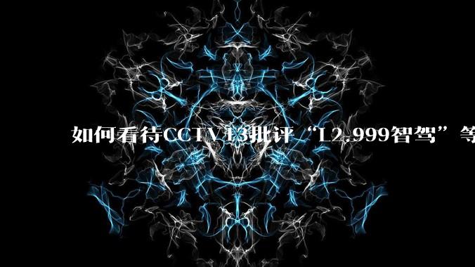 如何看待CCTV13批评“L2.999智驾”等误导性宣传，若导致事故车企可能需要担责？