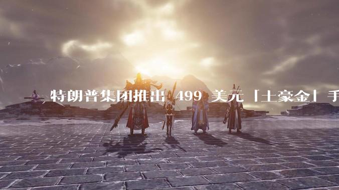 特朗普集团推出 499 美元「土豪金」手机 T1,安卓系统,号称「美国制造」,如何看待此举?