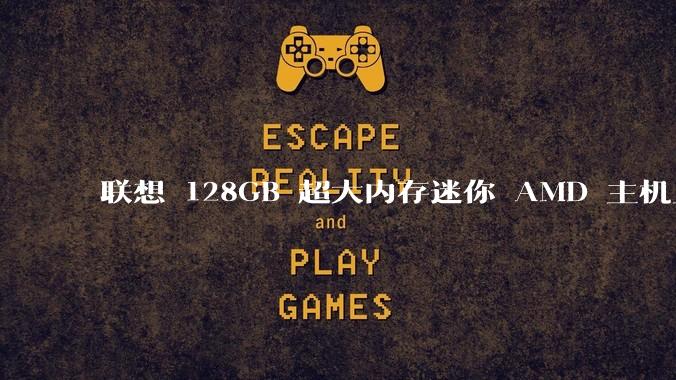 联想 128GB 超大内存迷你 AMD 主机上架,此款主机有哪些亮点?