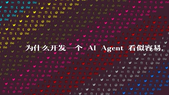 为什么开发一个 AI Agent 看似容易,但真正让它「好用」却如此困难?技术瓶颈主要在哪里?