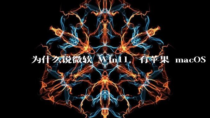 为什么说微软 Win11,有苹果 macOS 的感觉?