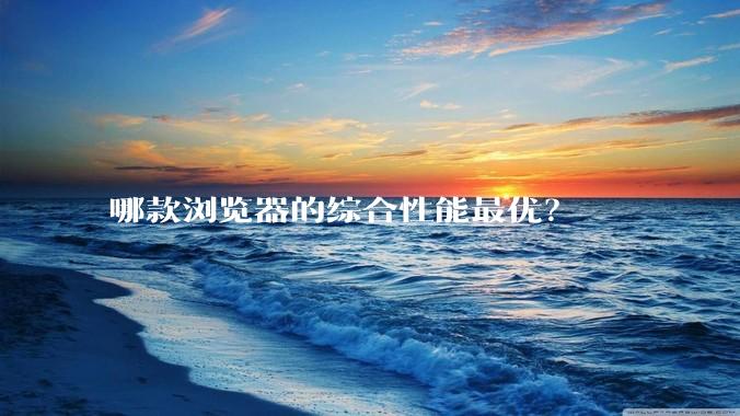 哪款浏览器的综合性能最优?