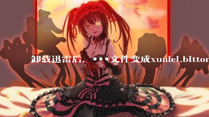 卸载迅雷后,***文件变成xunlei.bittorrent.6,怎么还原回去啊,心态炸了!?