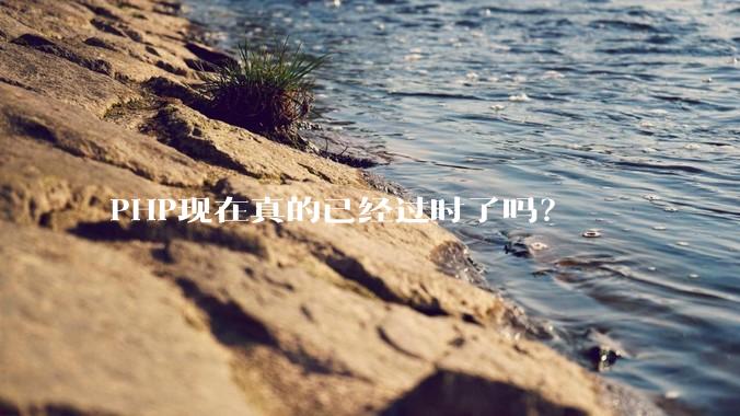 PHP现在真的已经过时了吗?