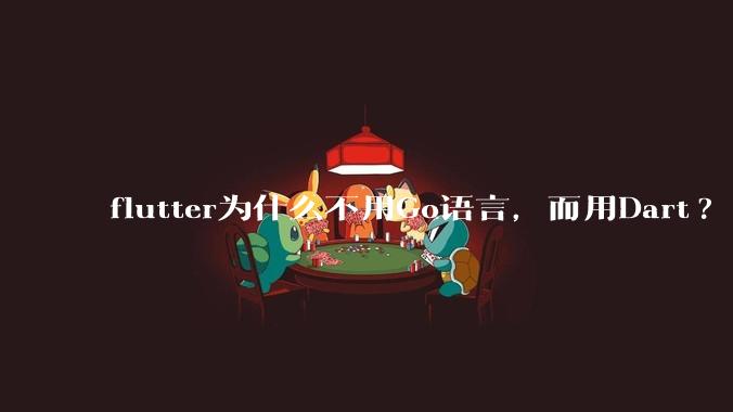 flutter为什么不用Go语言，而用Dart?