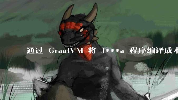 通过 GraalVM 将 J***a 程序编译成本地机器码后,效率能和rust比吗?