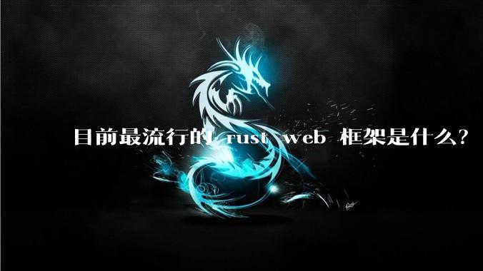 目前最流行的 rust web 框架是什么?
