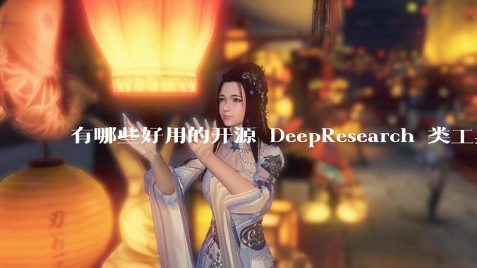 有哪些好用的开源 DeepResearch 类工具替代品?