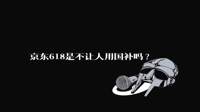 京东618是不让人用国补吗?