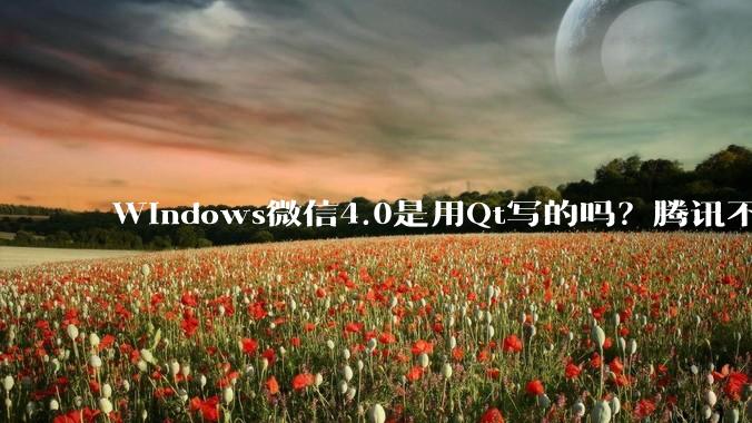 Windows微信4.0是用Qt写的吗?腾讯不是前脚才说Qt人才匮乏?