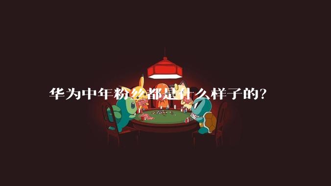 华为中年粉丝都是什么样子的?