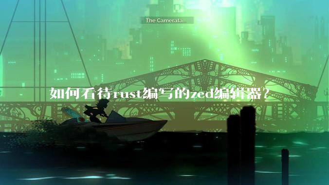 如何看待rust编写的zed编辑器?