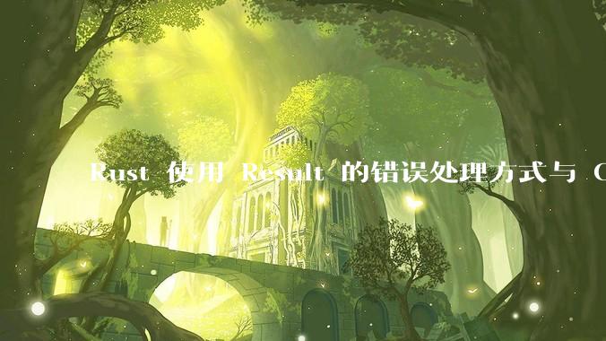 Rust 使用 Result 的错误处理方式与 Golang 使用 error 的方式有什么本质区别?