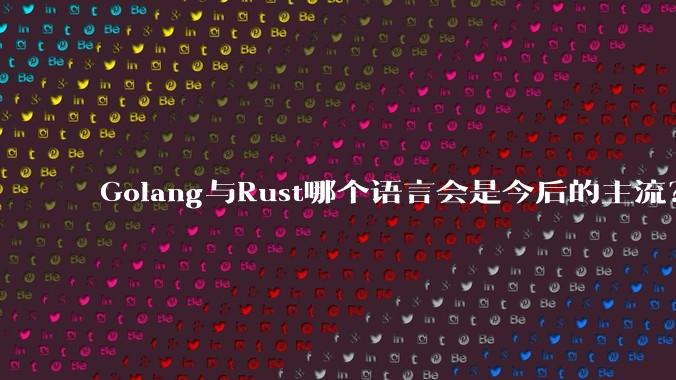 Golang与Rust哪个语言会是今后的主流?