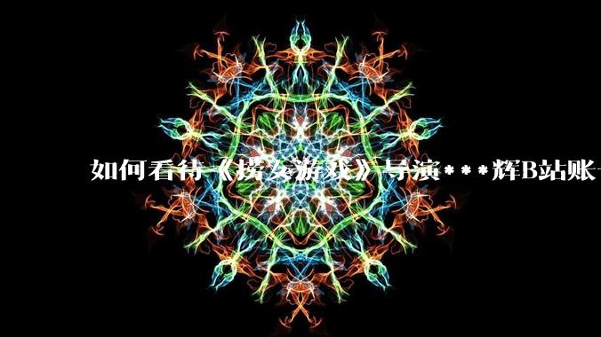 如何看待《捞女游戏》导演***辉B站账号遭封,是否遭到打击报复?