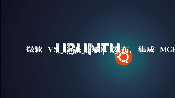 微软 VS Code 1.101 发布,集成 MCP 协议,这对用户体验有哪些改变?