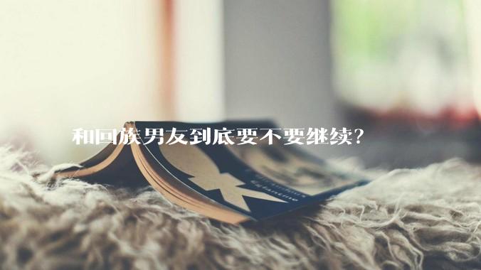 和回族男友到底要不要继续？