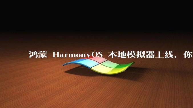 鸿蒙 HarmonyOS 本地模拟器上线,你怎么看?