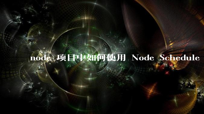 node 项目中如何使用 Node Schedule 创建定时任务?