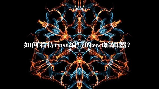 如何看待rust编写的zed编辑器?