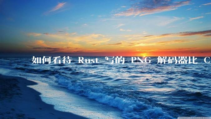 如何看待 Rust 写的 PNG 解码器比 C 实现更快?