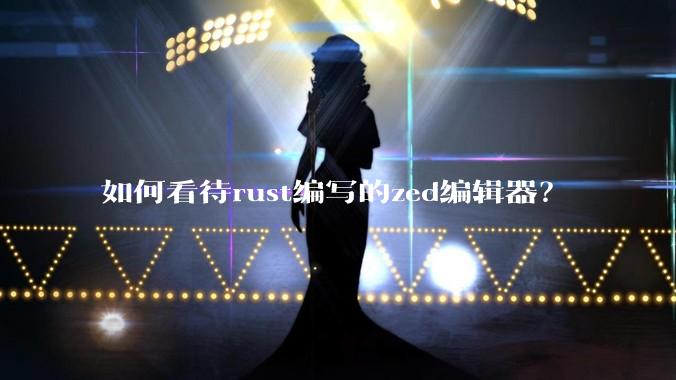 如何看待rust编写的zed编辑器?