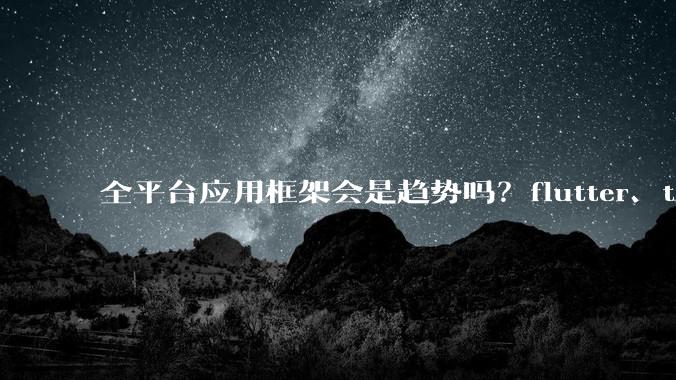 全平台应用框架会是趋势吗?flutter、tauri、maui你更看好哪一个?