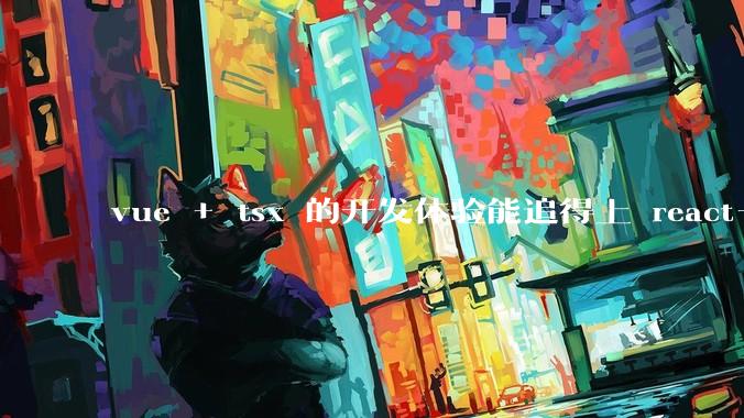 vue + tsx 的开发体验能追得上 react+tsx么?