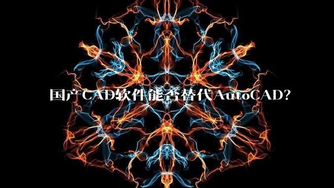 国产CAD软件能否替代AutoCAD?