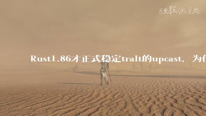 Rust1.86才正式稳定trait的upcast,为什么在rust中这个特性实现如此复杂?