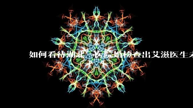 如何看待湖北一医院婚检查出艾滋医生未告知伴侣致感染，医生被停职？反映出哪些问题？