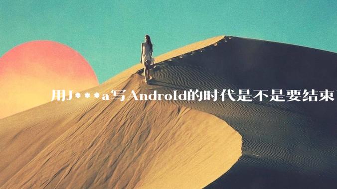 用J***a写Android的时代是不是要结束了?