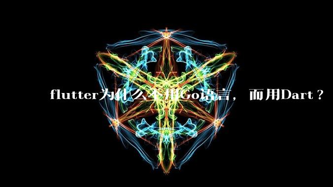 flutter为什么不用Go语言,而用Dart?