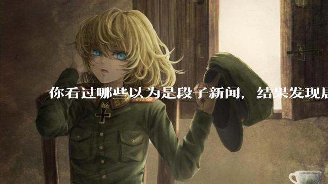 你看过哪些以为是段子新闻,结果发现居然是真的?