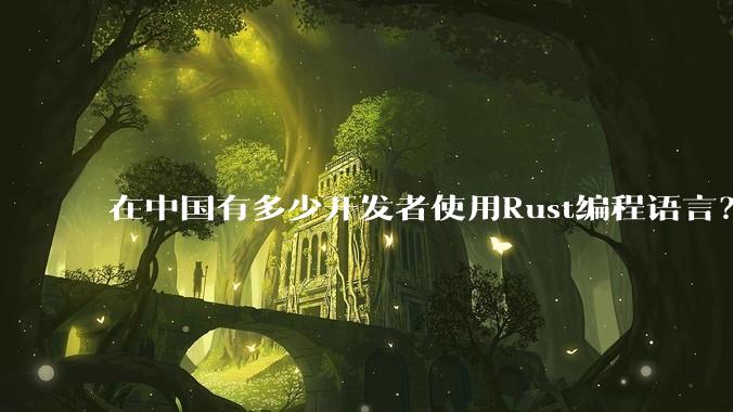 在中国有多少开发者使用Rust编程语言?