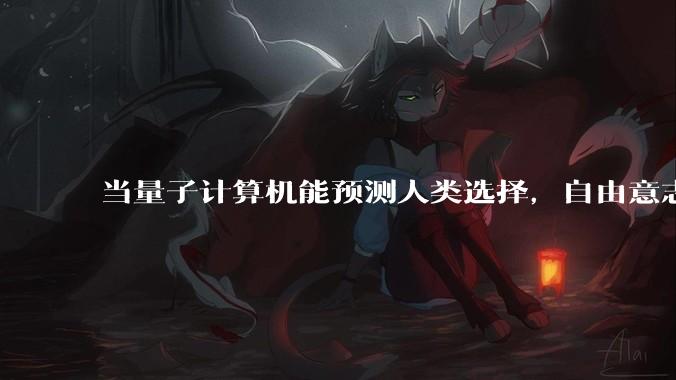 当量子计算机能预测人类选择,自由意志是否沦为算法的注脚?