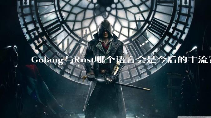 Golang与Rust哪个语言会是今后的主流?