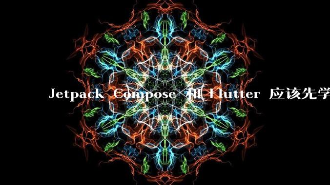 Jetpack Compose 和 Flutter 应该先学哪个呢?