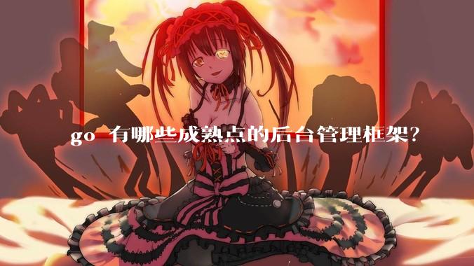 go 有哪些成熟点的后台管理框架?