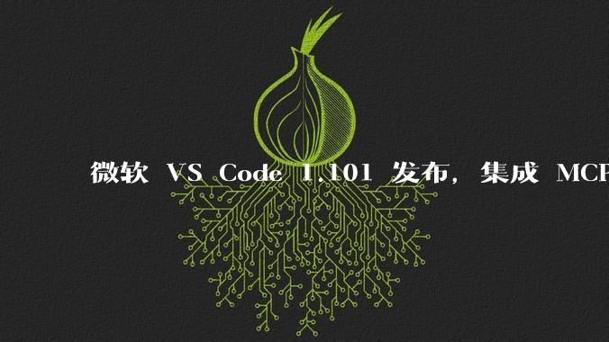 微软 VS Code 1.101 发布,集成 MCP 协议,这对用户体验有哪些改变?