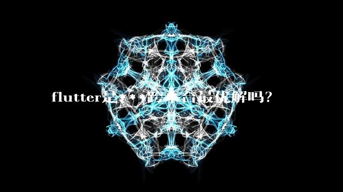 flutter是***跨平台最优解吗?