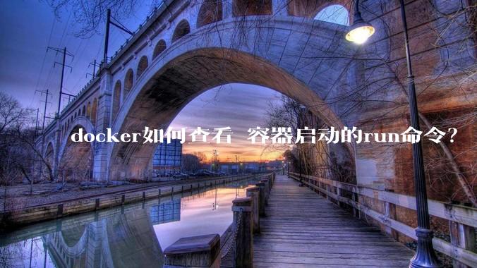 docker如何查看 容器启动的run命令?