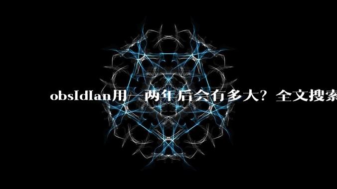 obsidian用一两年后会有多大?全文搜索还快吗?